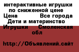 интерактивные игрушки по сниженной цене › Цена ­ 1 690 - Все города Дети и материнство » Игрушки   . Смоленская обл.